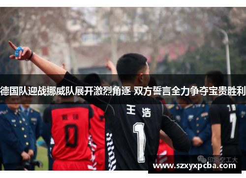 德国队迎战挪威队展开激烈角逐 双方誓言全力争夺宝贵胜利