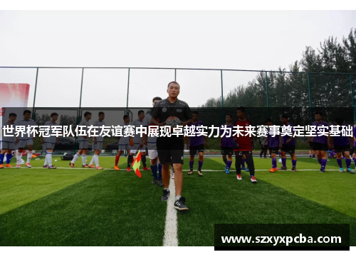 世界杯冠军队伍在友谊赛中展现卓越实力为未来赛事奠定坚实基础