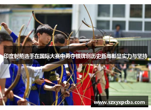印度射箭选手在国际大赛中勇夺银牌创历史新高彰显实力与坚持