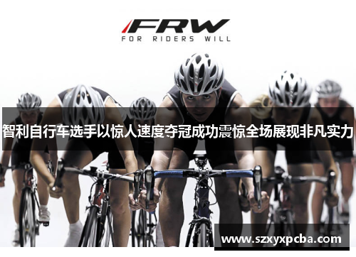 智利自行车选手以惊人速度夺冠成功震惊全场展现非凡实力