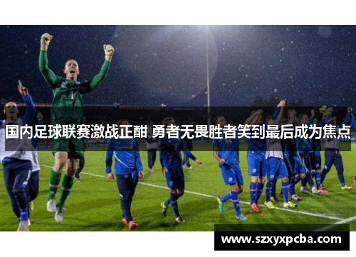 国内足球联赛激战正酣 勇者无畏胜者笑到最后成为焦点