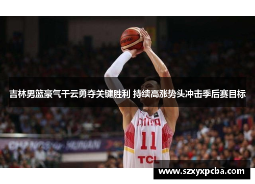 吉林男篮豪气干云勇夺关键胜利 持续高涨势头冲击季后赛目标