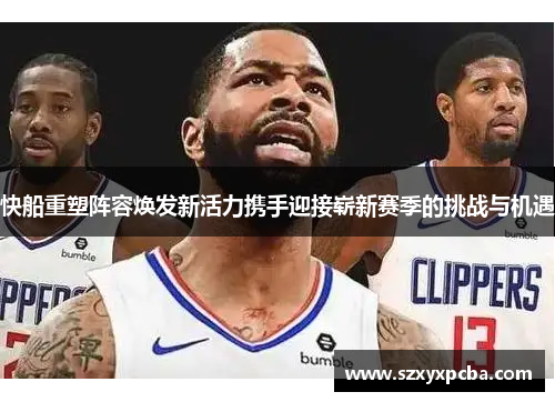 快船重塑阵容焕发新活力携手迎接崭新赛季的挑战与机遇