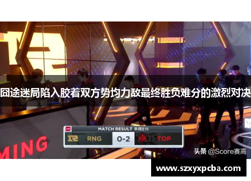 囧途迷局陷入胶着双方势均力敌最终胜负难分的激烈对决