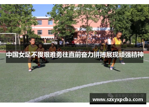 中国女足不畏艰难勇往直前奋力拼搏展现顽强精神